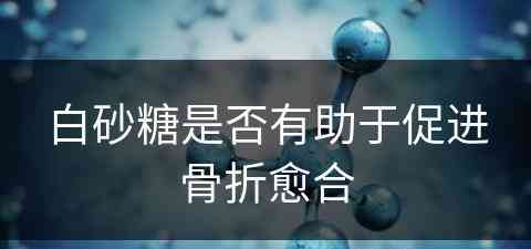 白砂糖是否有助于促进骨折愈合